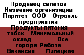 Продавец салатов › Название организации ­ Паритет, ООО › Отрасль предприятия ­ Продукты питания, табак › Минимальный оклад ­ 22 000 - Все города Работа » Вакансии   . Липецкая обл.
